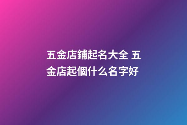 五金店鋪起名大全 五金店起個什么名字好-第1張-店鋪起名-玄機派